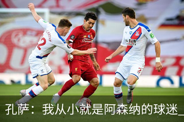 孔萨：我从小就是阿森纳的球迷 我们的目标是赢下欧冠冠军